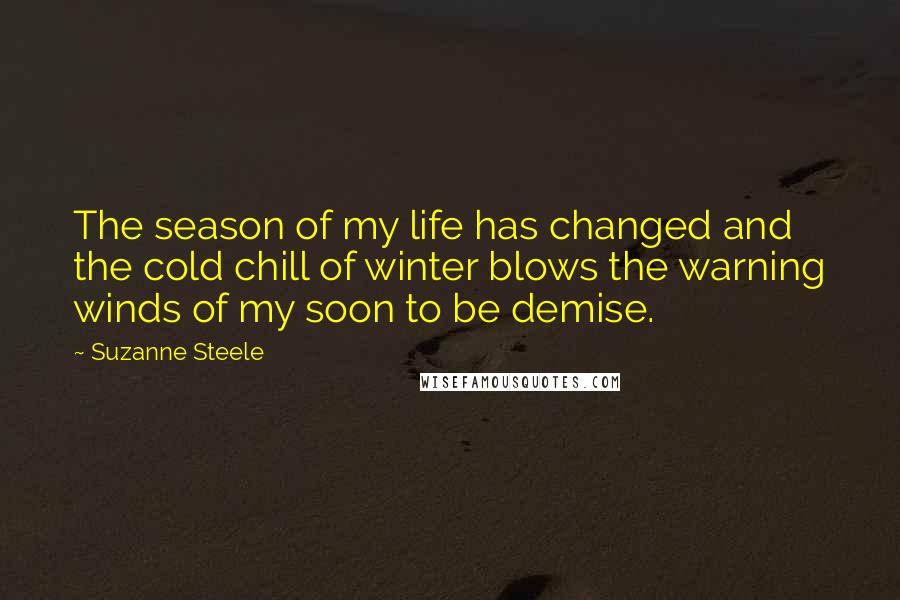 Suzanne Steele Quotes: The season of my life has changed and the cold chill of winter blows the warning winds of my soon to be demise.