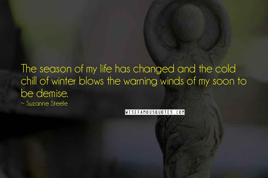 Suzanne Steele Quotes: The season of my life has changed and the cold chill of winter blows the warning winds of my soon to be demise.