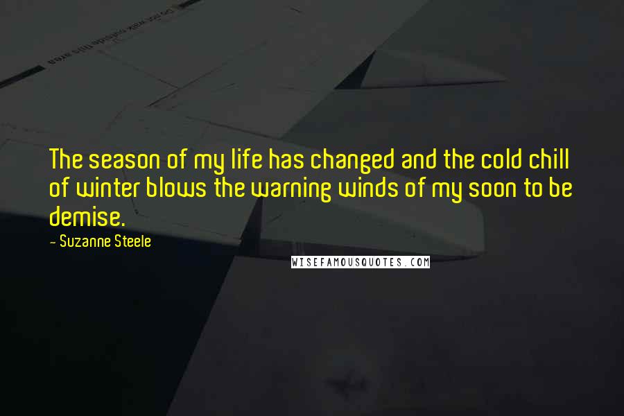 Suzanne Steele Quotes: The season of my life has changed and the cold chill of winter blows the warning winds of my soon to be demise.