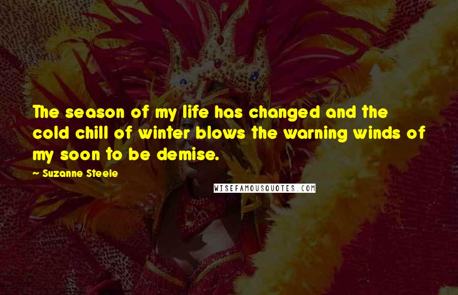 Suzanne Steele Quotes: The season of my life has changed and the cold chill of winter blows the warning winds of my soon to be demise.