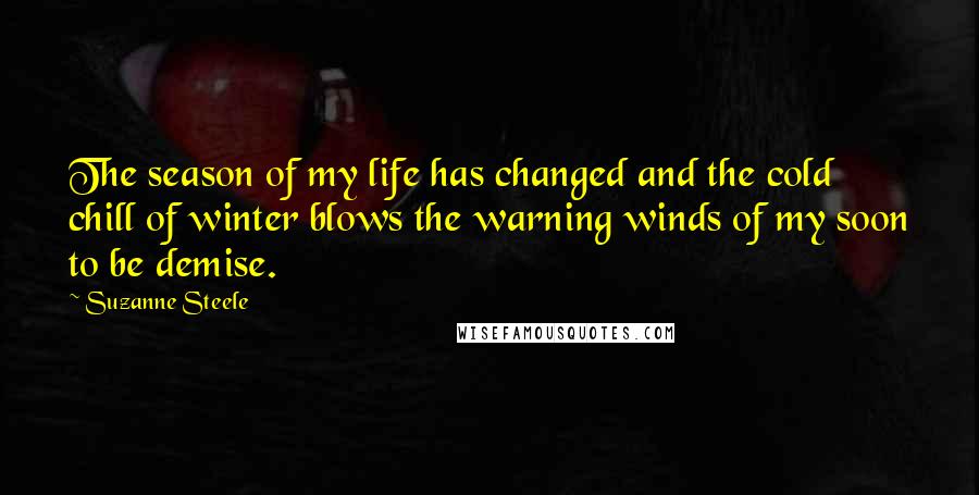 Suzanne Steele Quotes: The season of my life has changed and the cold chill of winter blows the warning winds of my soon to be demise.