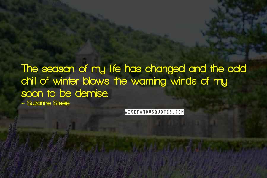 Suzanne Steele Quotes: The season of my life has changed and the cold chill of winter blows the warning winds of my soon to be demise.
