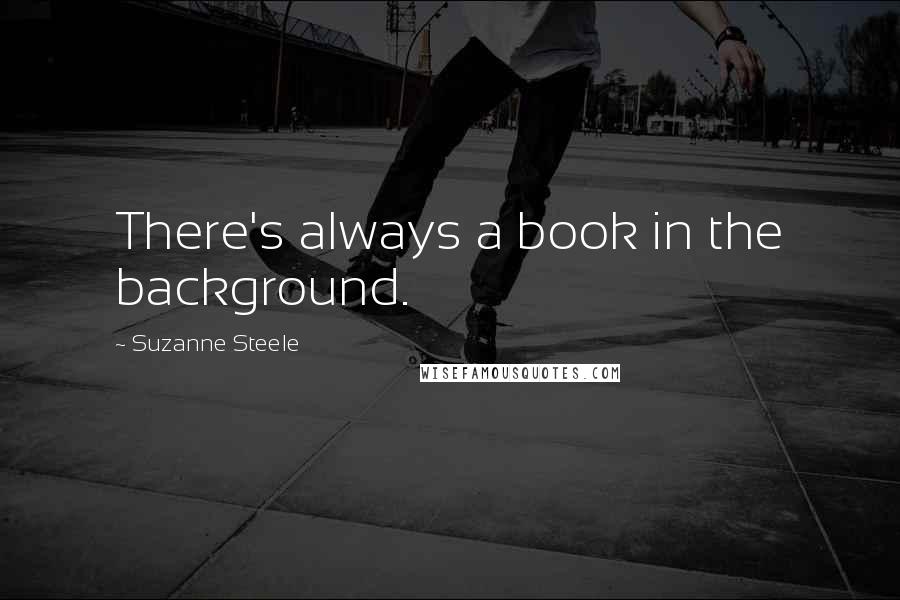 Suzanne Steele Quotes: There's always a book in the background.