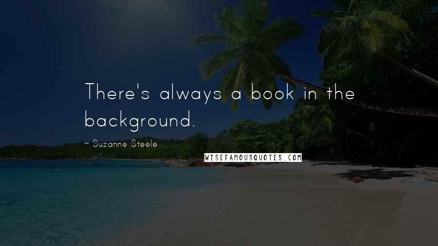 Suzanne Steele Quotes: There's always a book in the background.