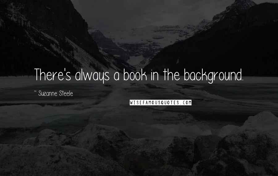 Suzanne Steele Quotes: There's always a book in the background.