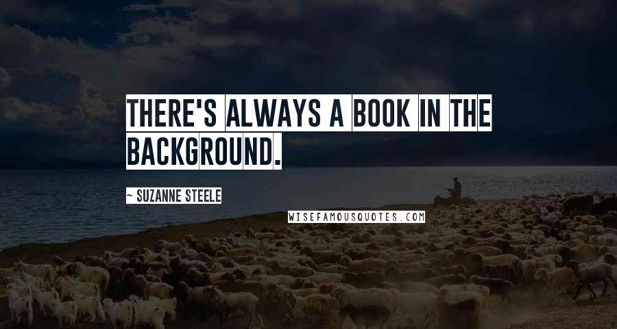 Suzanne Steele Quotes: There's always a book in the background.