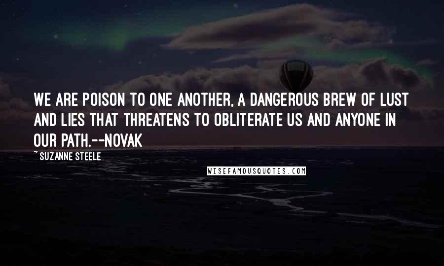 Suzanne Steele Quotes: We are poison to one another, a dangerous brew of lust and lies that threatens to obliterate us and anyone in our path.--Novak