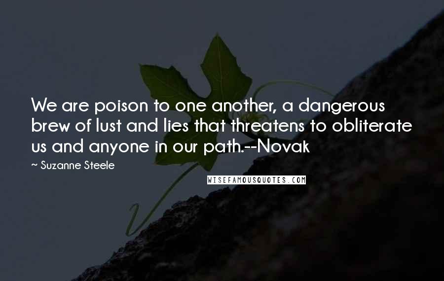 Suzanne Steele Quotes: We are poison to one another, a dangerous brew of lust and lies that threatens to obliterate us and anyone in our path.--Novak