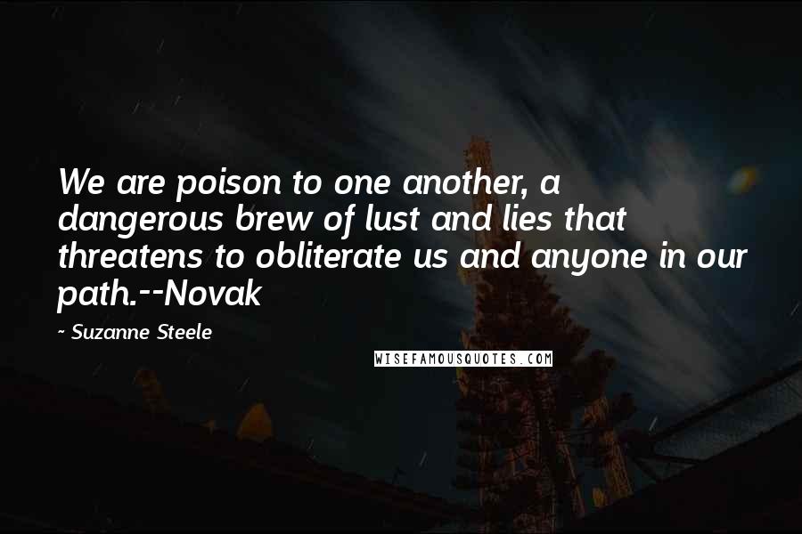 Suzanne Steele Quotes: We are poison to one another, a dangerous brew of lust and lies that threatens to obliterate us and anyone in our path.--Novak