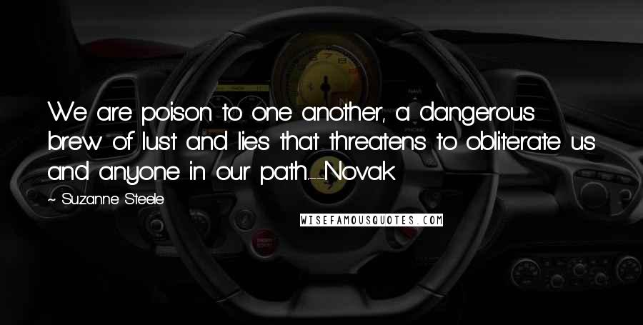 Suzanne Steele Quotes: We are poison to one another, a dangerous brew of lust and lies that threatens to obliterate us and anyone in our path.--Novak