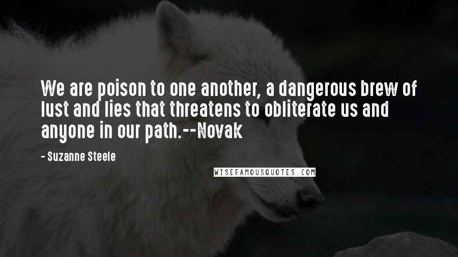 Suzanne Steele Quotes: We are poison to one another, a dangerous brew of lust and lies that threatens to obliterate us and anyone in our path.--Novak