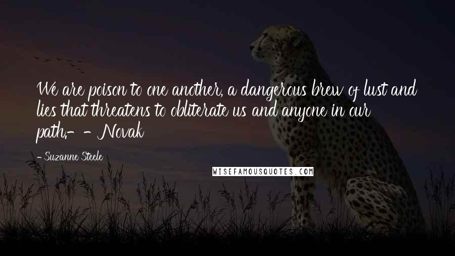Suzanne Steele Quotes: We are poison to one another, a dangerous brew of lust and lies that threatens to obliterate us and anyone in our path.--Novak