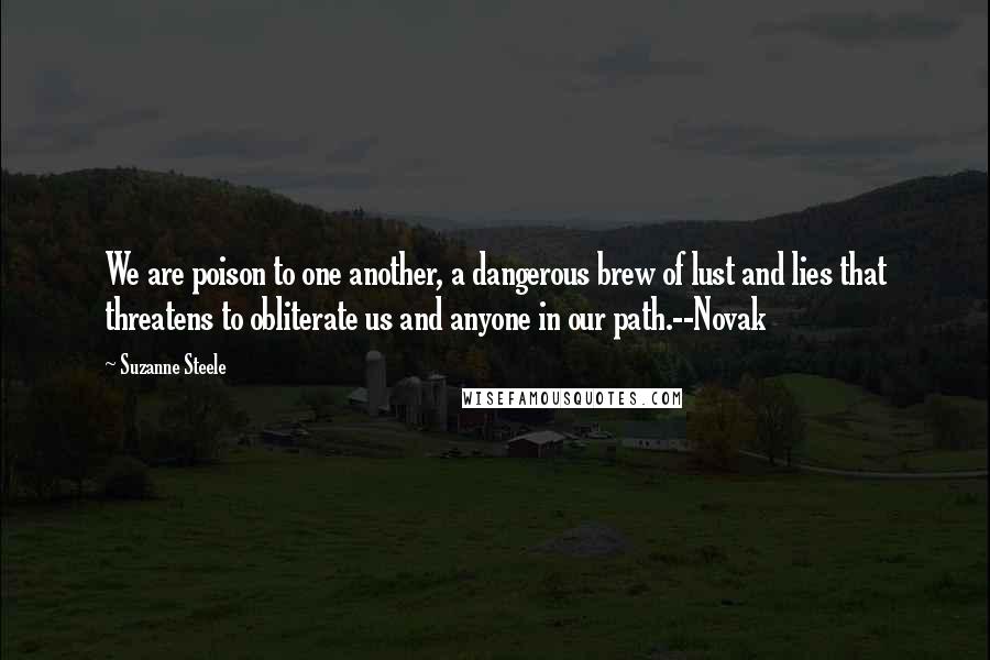 Suzanne Steele Quotes: We are poison to one another, a dangerous brew of lust and lies that threatens to obliterate us and anyone in our path.--Novak