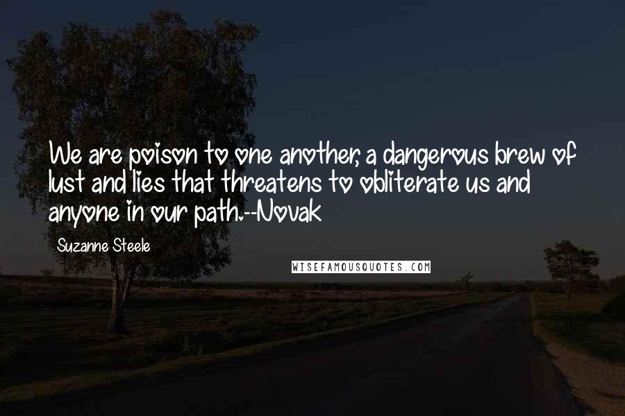 Suzanne Steele Quotes: We are poison to one another, a dangerous brew of lust and lies that threatens to obliterate us and anyone in our path.--Novak