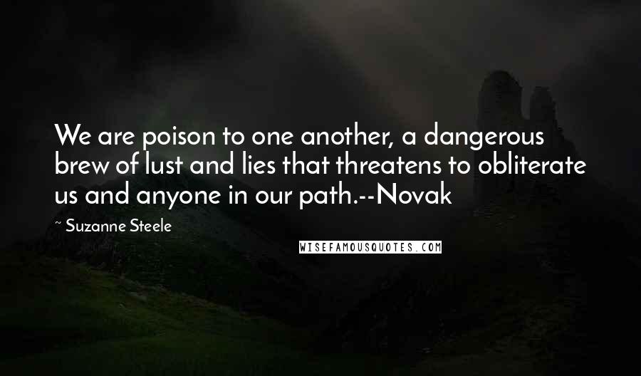 Suzanne Steele Quotes: We are poison to one another, a dangerous brew of lust and lies that threatens to obliterate us and anyone in our path.--Novak