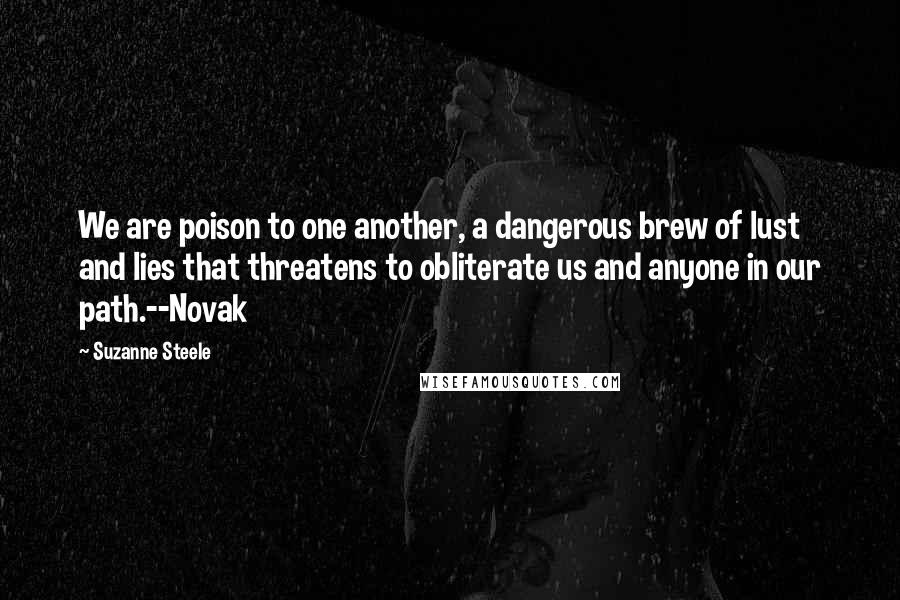 Suzanne Steele Quotes: We are poison to one another, a dangerous brew of lust and lies that threatens to obliterate us and anyone in our path.--Novak