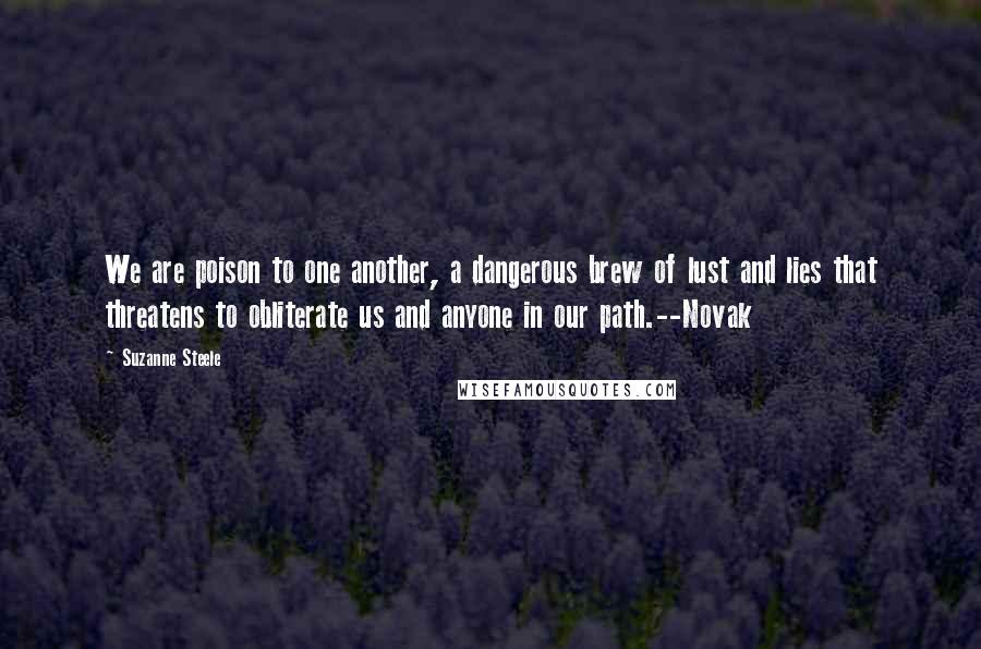 Suzanne Steele Quotes: We are poison to one another, a dangerous brew of lust and lies that threatens to obliterate us and anyone in our path.--Novak