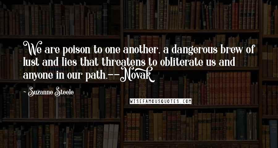 Suzanne Steele Quotes: We are poison to one another, a dangerous brew of lust and lies that threatens to obliterate us and anyone in our path.--Novak