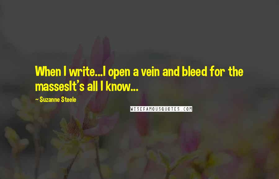 Suzanne Steele Quotes: When I write...I open a vein and bleed for the massesIt's all I know...