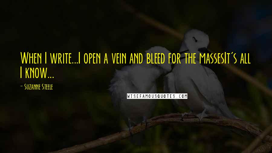 Suzanne Steele Quotes: When I write...I open a vein and bleed for the massesIt's all I know...