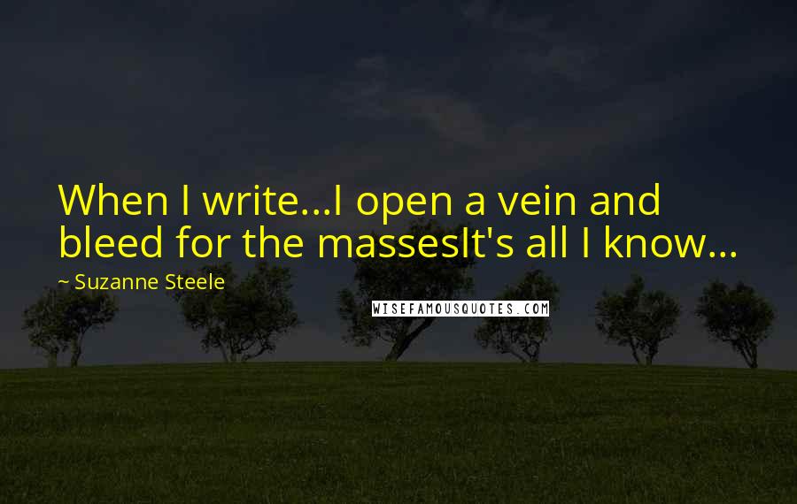 Suzanne Steele Quotes: When I write...I open a vein and bleed for the massesIt's all I know...