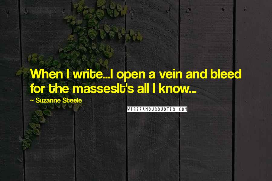 Suzanne Steele Quotes: When I write...I open a vein and bleed for the massesIt's all I know...