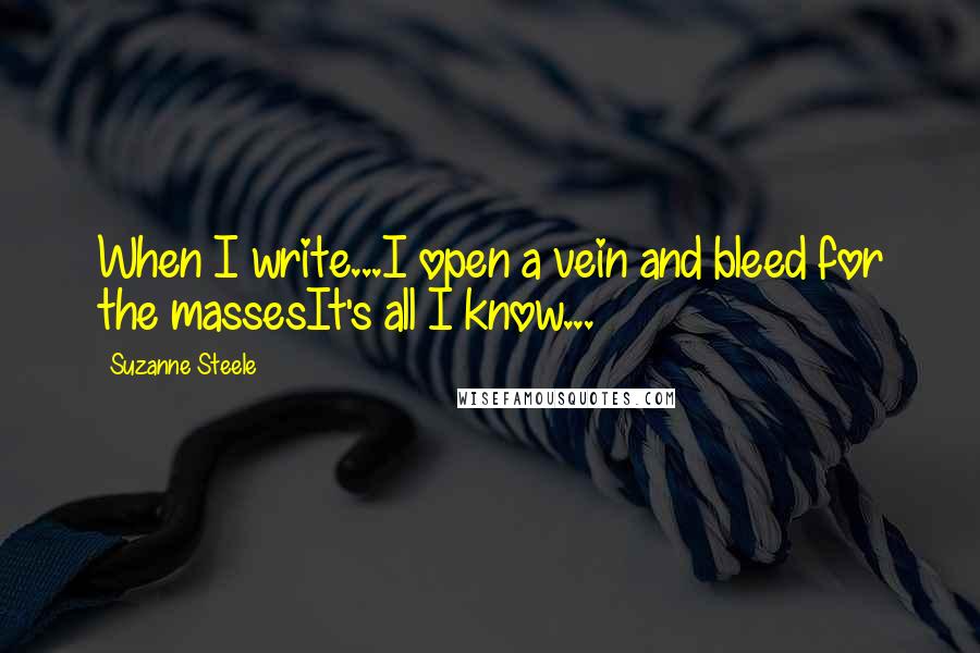 Suzanne Steele Quotes: When I write...I open a vein and bleed for the massesIt's all I know...