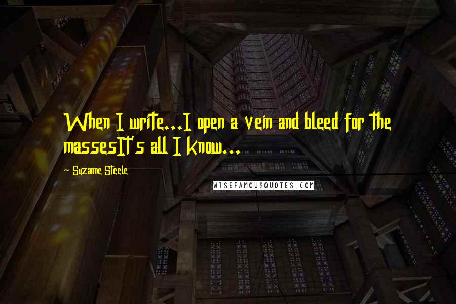 Suzanne Steele Quotes: When I write...I open a vein and bleed for the massesIt's all I know...