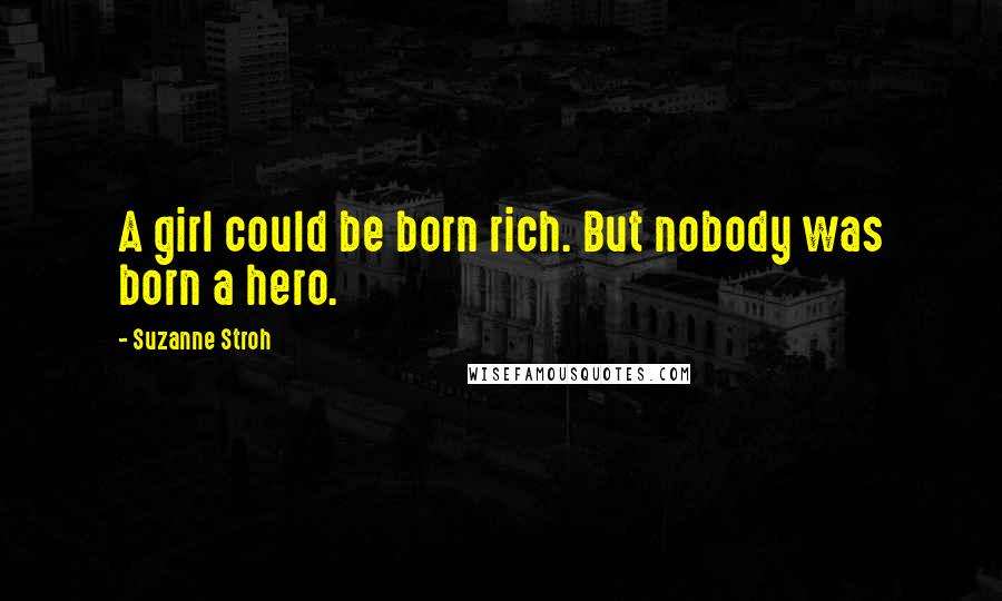 Suzanne Stroh Quotes: A girl could be born rich. But nobody was born a hero.