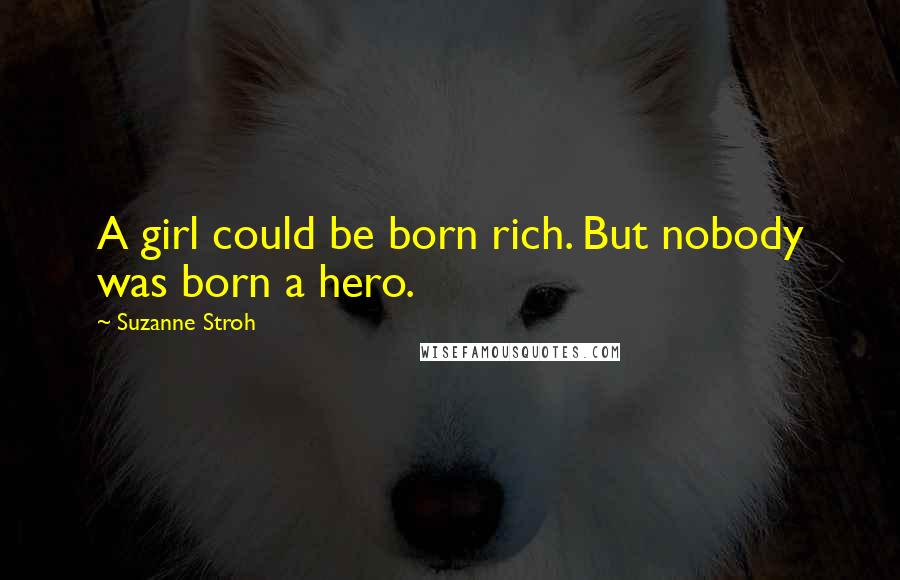 Suzanne Stroh Quotes: A girl could be born rich. But nobody was born a hero.