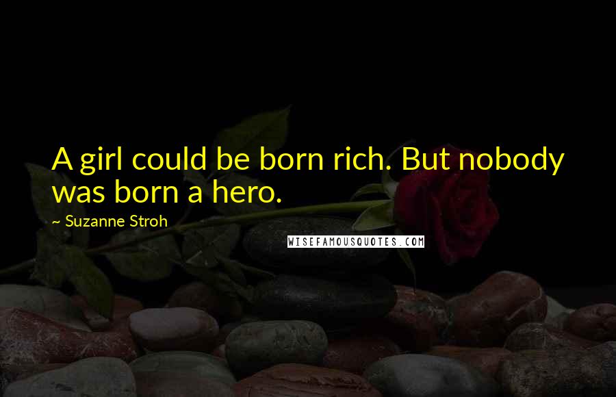 Suzanne Stroh Quotes: A girl could be born rich. But nobody was born a hero.