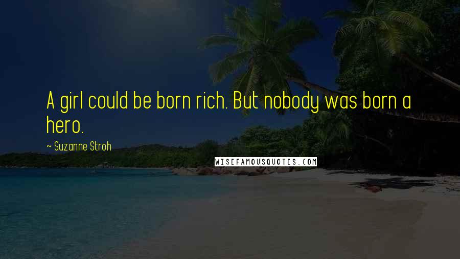 Suzanne Stroh Quotes: A girl could be born rich. But nobody was born a hero.