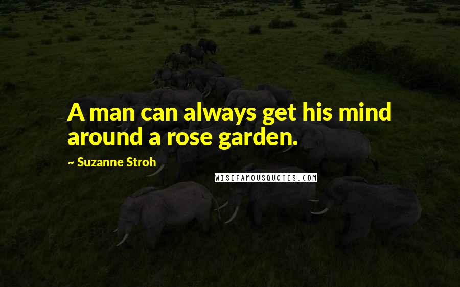 Suzanne Stroh Quotes: A man can always get his mind around a rose garden.