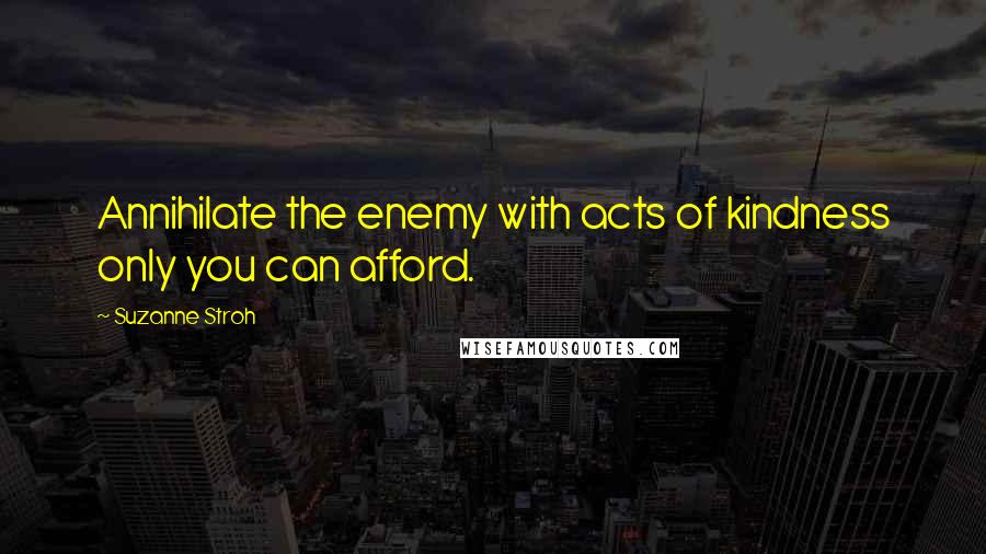 Suzanne Stroh Quotes: Annihilate the enemy with acts of kindness only you can afford.