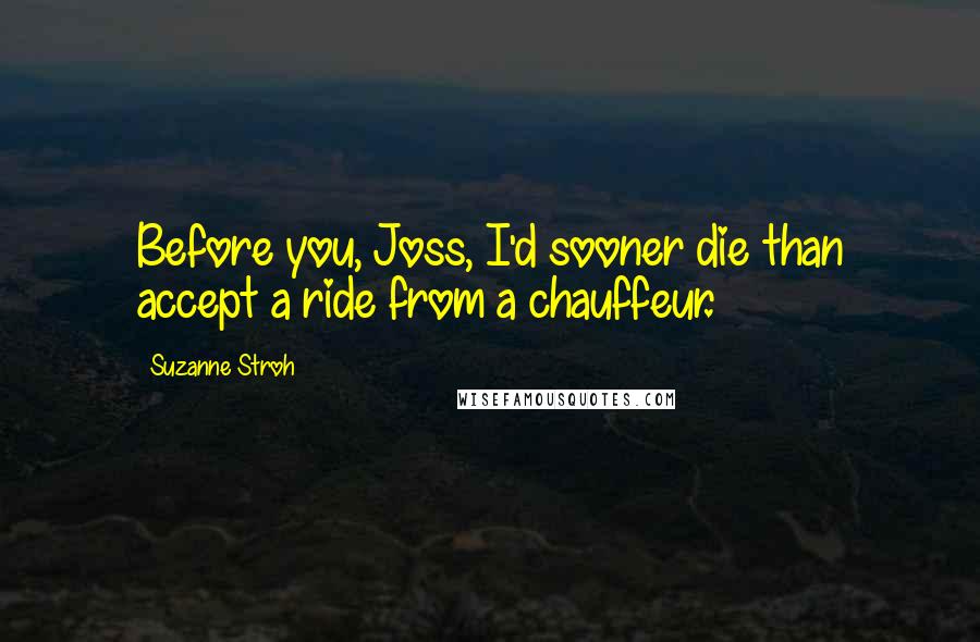 Suzanne Stroh Quotes: Before you, Joss, I'd sooner die than accept a ride from a chauffeur.