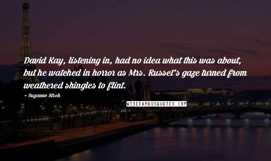 Suzanne Stroh Quotes: David Kay, listening in, had no idea what this was about, but he watched in horror as Mrs. Russet's gaze turned from weathered shingles to flint.