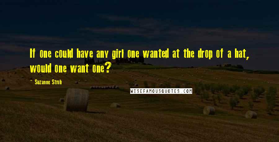 Suzanne Stroh Quotes: If one could have any girl one wanted at the drop of a hat, would one want one?