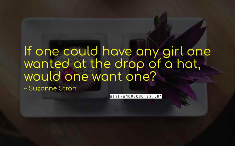 Suzanne Stroh Quotes: If one could have any girl one wanted at the drop of a hat, would one want one?