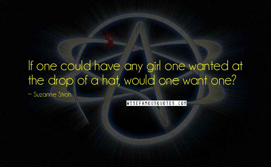 Suzanne Stroh Quotes: If one could have any girl one wanted at the drop of a hat, would one want one?