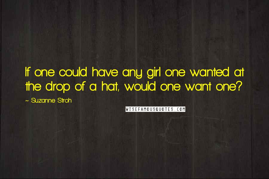 Suzanne Stroh Quotes: If one could have any girl one wanted at the drop of a hat, would one want one?