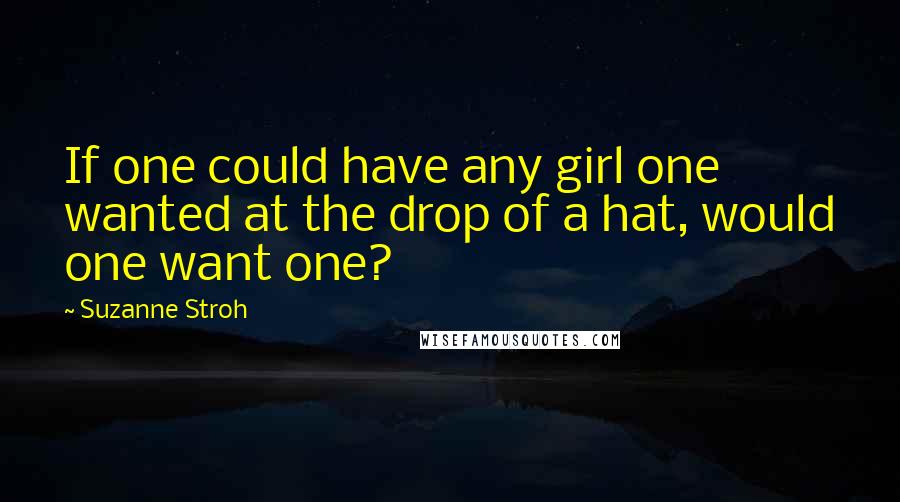 Suzanne Stroh Quotes: If one could have any girl one wanted at the drop of a hat, would one want one?