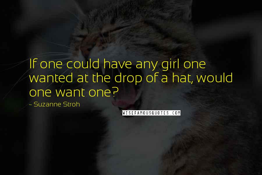 Suzanne Stroh Quotes: If one could have any girl one wanted at the drop of a hat, would one want one?