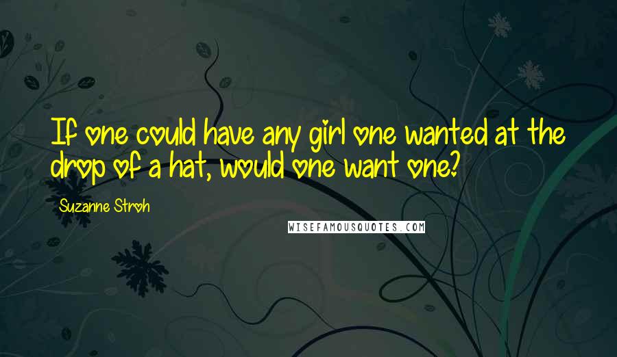 Suzanne Stroh Quotes: If one could have any girl one wanted at the drop of a hat, would one want one?