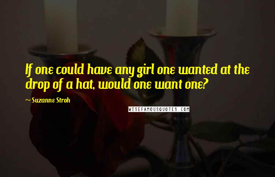 Suzanne Stroh Quotes: If one could have any girl one wanted at the drop of a hat, would one want one?