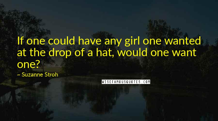 Suzanne Stroh Quotes: If one could have any girl one wanted at the drop of a hat, would one want one?