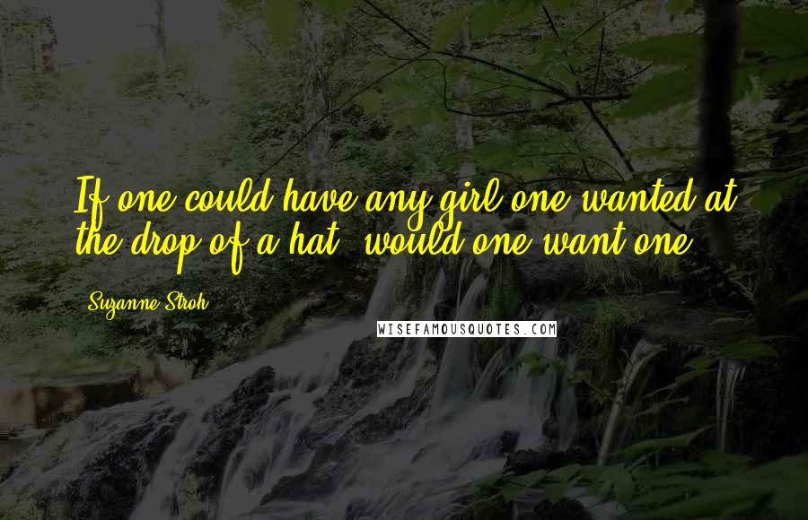 Suzanne Stroh Quotes: If one could have any girl one wanted at the drop of a hat, would one want one?