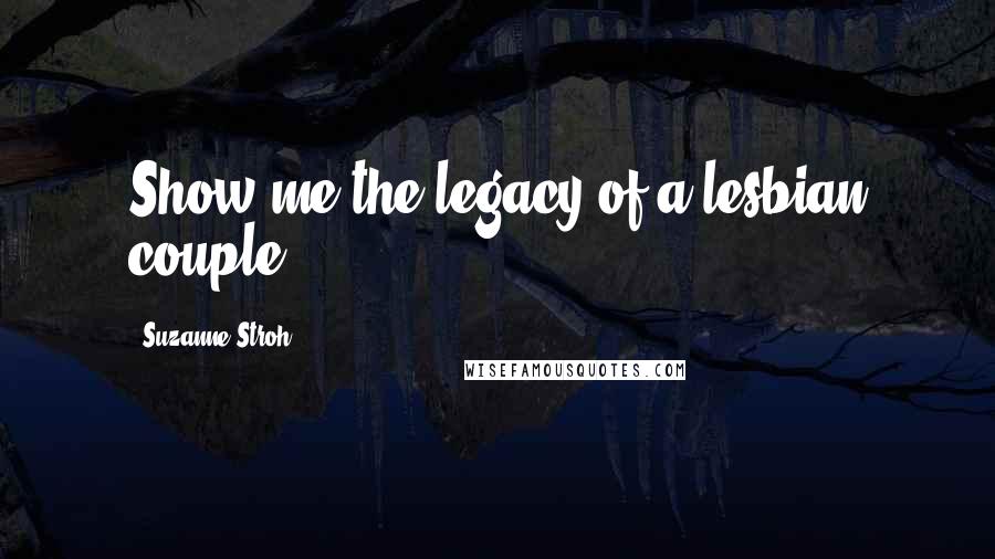 Suzanne Stroh Quotes: Show me the legacy of a lesbian couple.