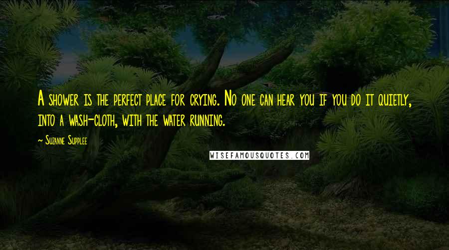 Suzanne Supplee Quotes: A shower is the perfect place for crying. No one can hear you if you do it quietly, into a wash-cloth, with the water running.