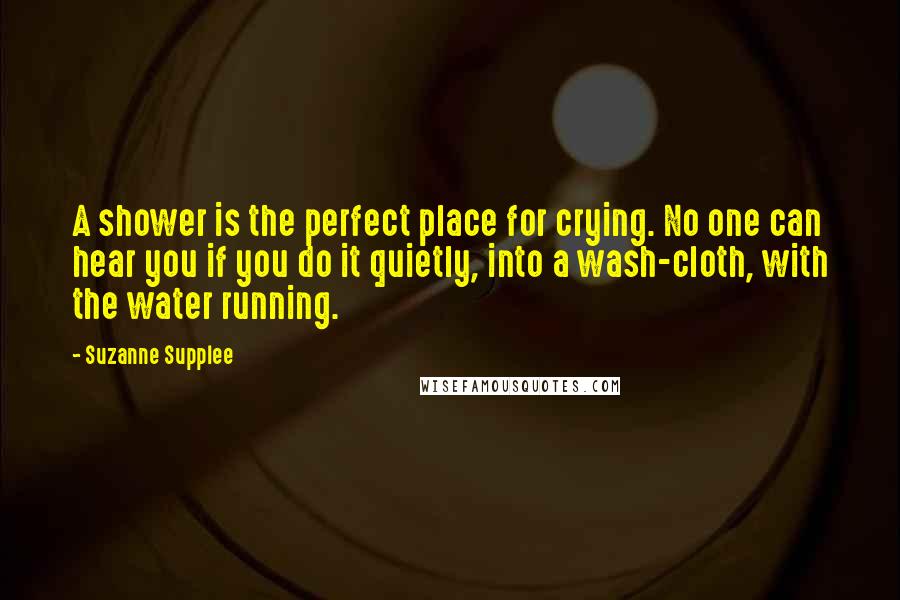 Suzanne Supplee Quotes: A shower is the perfect place for crying. No one can hear you if you do it quietly, into a wash-cloth, with the water running.