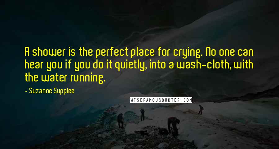 Suzanne Supplee Quotes: A shower is the perfect place for crying. No one can hear you if you do it quietly, into a wash-cloth, with the water running.